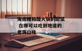 海南糟粕醋火锅的配菜 在哪可以吃到地道的老海口味