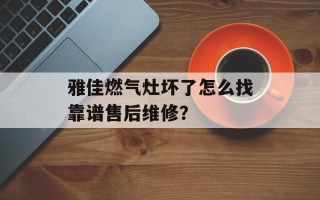雅佳燃气灶坏了怎么找靠谱售后维修？