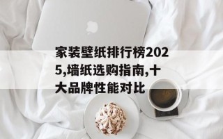 家装壁纸排行榜2025,墙纸选购指南,十大品牌性能对比