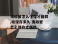 海螃蟹怎么保存才新鲜,能保存多久 海螃蟹怎么保存才新鲜