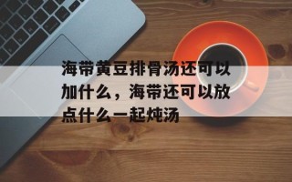 海带黄豆排骨汤还可以加什么，海带还可以放点什么一起炖汤