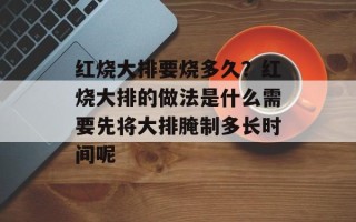 红烧大排要烧多久？红烧大排的做法是什么需要先将大排腌制多长时间呢
