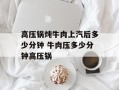 高压锅炖牛肉上汽后多少分钟 牛肉压多少分钟高压锅