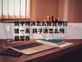 鸽子炖汤怎么做营养价值一高 鸽子汤怎么炖最营养