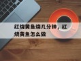 红烧黄鱼烧几分钟，红烧黄鱼怎么做