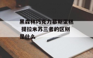 黑森林巧克力慕斯蛋糕 提拉米苏三者的区别是什么