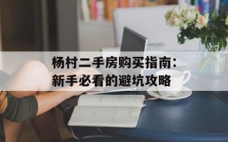 杨村二手房购买指南：新手必看的避坑攻略