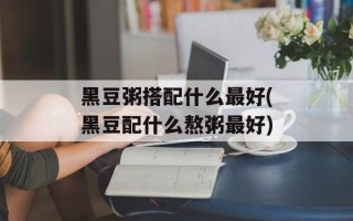 黑豆粥搭配什么最好(黑豆配什么熬粥最好)