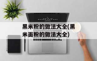 黑米粉的做法大全(黑米面粉的做法大全)