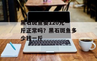 黑石斑鱼要120元一斤正常吗？黑石斑鱼多少钱一斤
