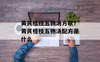 黄芪桂枝五物汤方歌？黄芪桂枝五物汤配方是什么