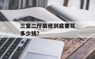 三室二厅装修到底要花多少钱？