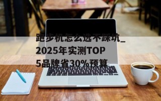 跑步机怎么选不踩坑_2025年实测TOP5品牌省30%预算