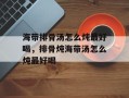 海带排骨汤怎么炖最好喝，排骨炖海带汤怎么炖最好喝
