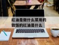 红油是做什么菜用的 做饭的红油是什么