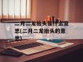 二月二龙抬头是什么意思(二月二龙抬头的意思)