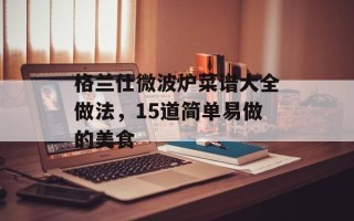 格兰仕微波炉菜谱大全做法，15道简单易做的美食