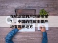 花椒正宗的产地是哪里？，中国的花椒主要产地有哪些地方