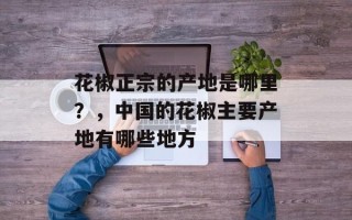 花椒正宗的产地是哪里？，中国的花椒主要产地有哪些地方