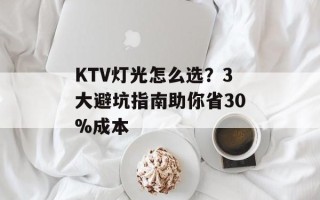 KTV灯光怎么选？3大避坑指南助你省30%成本