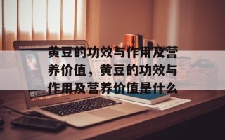 黄豆的功效与作用及营养价值，黄豆的功效与作用及营养价值是什么