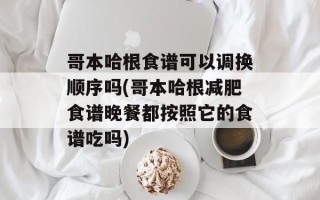 哥本哈根食谱可以调换顺序吗(哥本哈根减肥食谱晚餐都按照它的食谱吃吗)