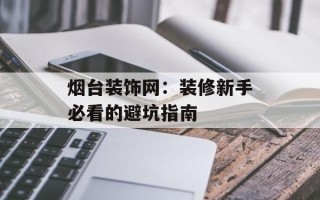 烟台装饰网：装修新手必看的避坑指南