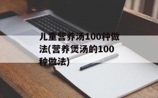儿童营养汤100种做法(营养煲汤的100种做法)