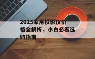 2025家用投影仪价格全解析，小白必看选购指南