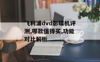 飞利浦dvd影碟机评测,哪款值得买,功能对比解析