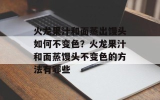 火龙果汁和面蒸出馒头如何不变色？火龙果汁和面蒸馒头不变色的方法有哪些