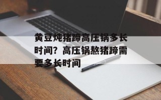 黄豆炖猪蹄高压锅多长时间？高压锅熬猪蹄需要多长时间
