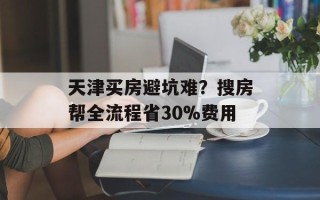 天津买房避坑难？搜房帮全流程省30%费用