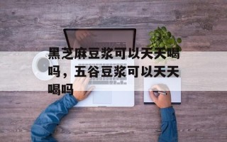黑芝麻豆浆可以天天喝吗，五谷豆浆可以天天喝吗