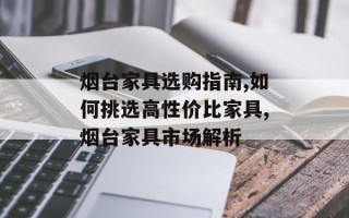 烟台家具选购指南,如何挑选高性价比家具,烟台家具市场解析