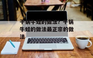 干锅牛蛙的做法？干锅牛蛙的做法最正宗的做法