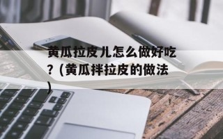 黄瓜拉皮儿怎么做好吃？(黄瓜拌拉皮的做法)