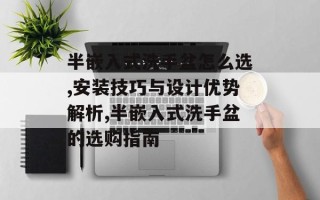 半嵌入式洗手盆怎么选,安装技巧与设计优势解析,半嵌入式洗手盆的选购指南
