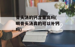 骨头汤的钙含量高吗(喝骨头汤真的可以补钙吗)