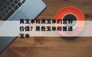 黄玉米和黑玉米的营养价值？黑色玉米和普通玉米
