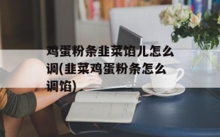鸡蛋粉条韭菜馅儿怎么调(韭菜鸡蛋粉条怎么调馅)