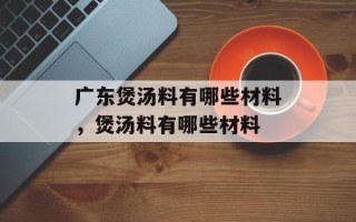 广东煲汤料有哪些材料，煲汤料有哪些材料