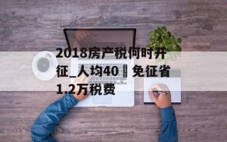 2018房产税何时开征_人均40㎡免征省1.2万税费
