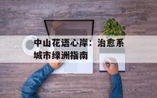 中山花语心岸：治愈系城市绿洲指南