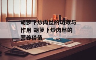 胡萝卜炒肉丝的功效与作用 胡萝卜炒肉丝的营养价值