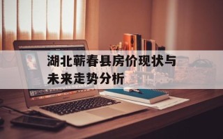 湖北蕲春县房价现状与未来走势分析