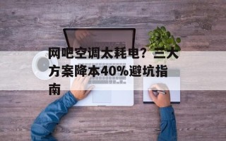网吧空调太耗电？三大方案降本40%避坑指南