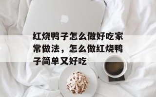 红烧鸭子怎么做好吃家常做法，怎么做红烧鸭子简单又好吃