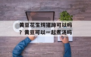 黄豆花生炖猪蹄可以吗？黄豆可以一起煮汤吗