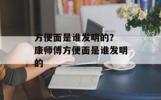 方便面是谁发明的？ 康师傅方便面是谁发明的